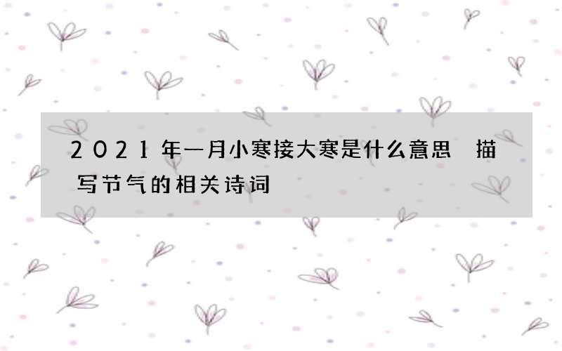 2021年一月小寒接大寒是什么意思 描写节气的相关诗词